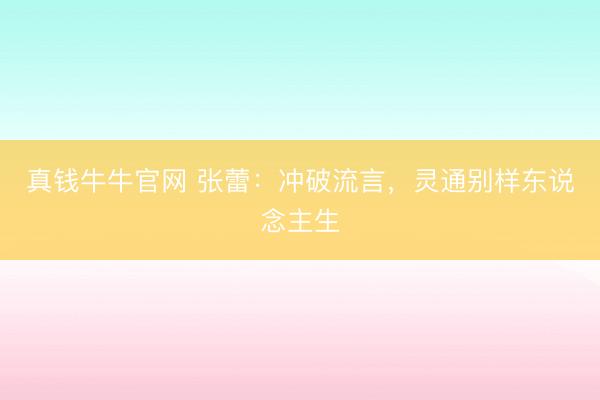 真钱牛牛官网 张蕾:冲破流言,灵通别样东说念主生