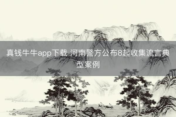 真钱牛牛app下载 河南警方公布8起收集流言典型案例