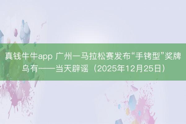 真钱牛牛app 广州一马拉松赛发布“手铐型”奖牌乌有——当天辟谣(2025年12月25日)