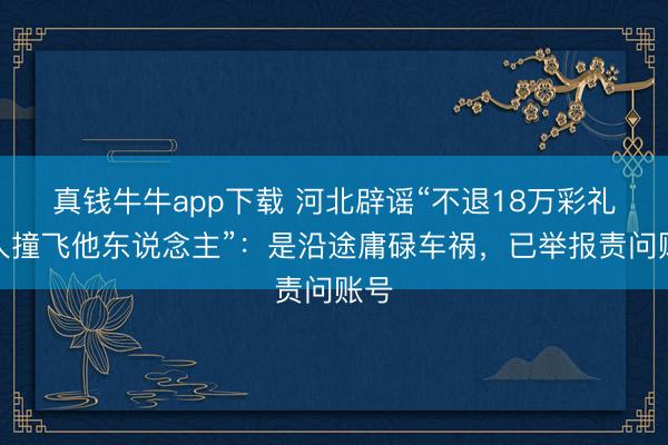 真钱牛牛app下载 河北辟谣“不退18万彩礼男人撞飞他东说念主”:是沿途庸碌车祸,已举报责问账号