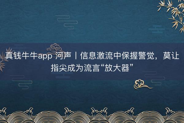 真钱牛牛app 河声丨信息激流中保握警觉,莫让指尖成为流言“放大器”