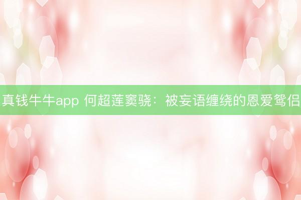真钱牛牛app 何超莲窦骁:被妄语缠绕的恩爱鸳侣