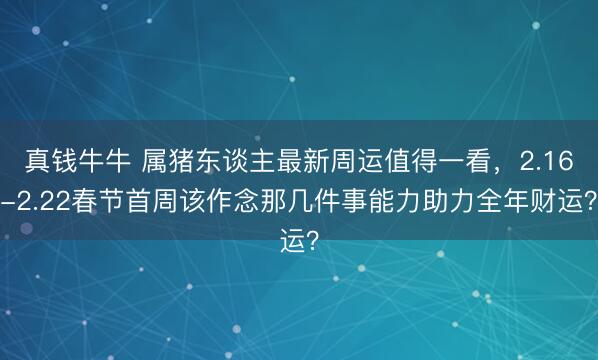 真钱牛牛 属猪东谈主最新周运值得一看，2.16-2.22春节首周该作念那几件事能力助力全年财运？