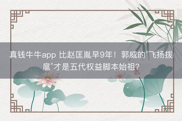 真钱牛牛app 比赵匡胤早9年！郭威的‘飞扬拨扈’才是五代权益脚本始祖？