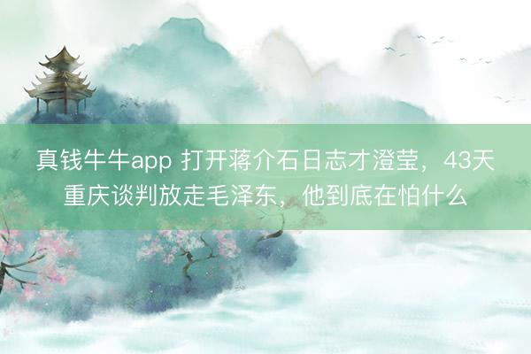 真钱牛牛app 打开蒋介石日志才澄莹，43天重庆谈判放走毛泽东，他到底在怕什么