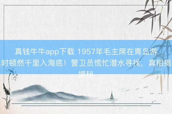 真钱牛牛app下载 1957年毛主席在青岛游水时顿然千里入海底!警卫员慌忙潜水寻找,真相揭秘