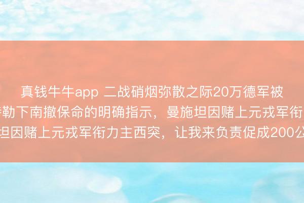 真钱牛牛app 二战硝烟弥散之际20万德军被敌军死死团团围困，希特勒下南撤保命的明确指示，曼施坦因赌上元戎军衔力主西突，让我来负责促成200公里血路