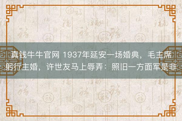 真钱牛牛官网 1937年延安一场婚典，毛主席躬行主婚，许世友马上辱弄：照旧一方面军是非