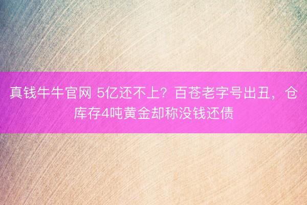 真钱牛牛官网 5亿还不上？百苍老字号出丑，仓库存4吨黄金却称没钱还债