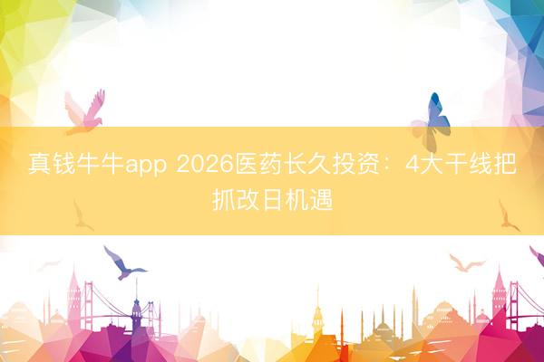 真钱牛牛app 2026医药长久投资：4大干线把抓改日机遇