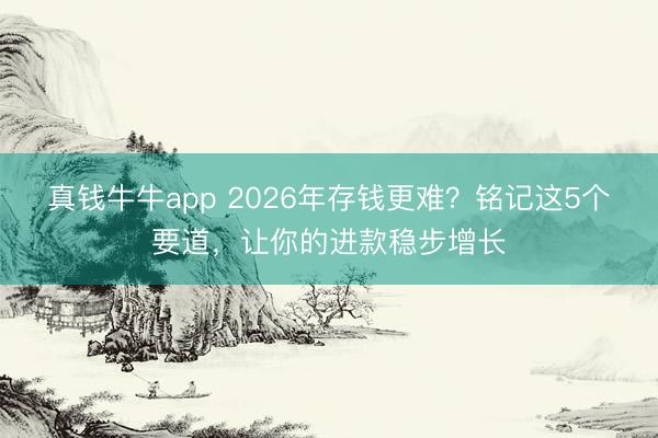 真钱牛牛app 2026年存钱更难?铭记这5个要道,让你的进款稳步增长