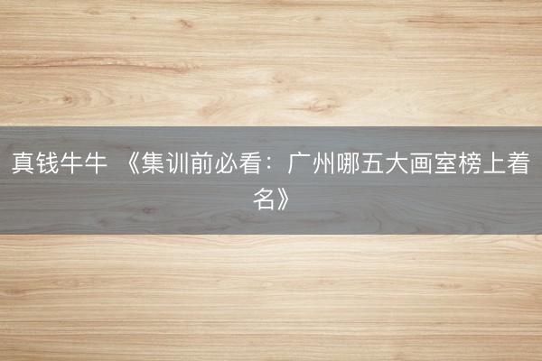 真钱牛牛 《集训前必看：广州哪五大画室榜上着名》