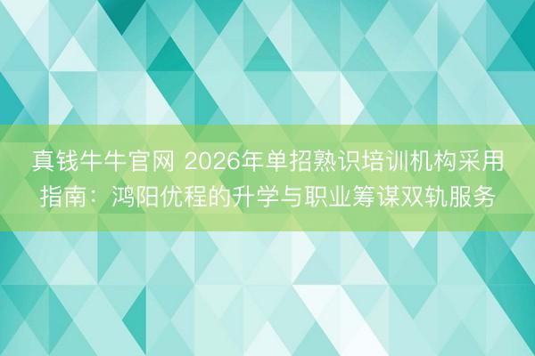 真钱牛牛官网 2026年单招熟识培训机构采用指南：鸿阳优程的升学与职业筹谋双轨服务