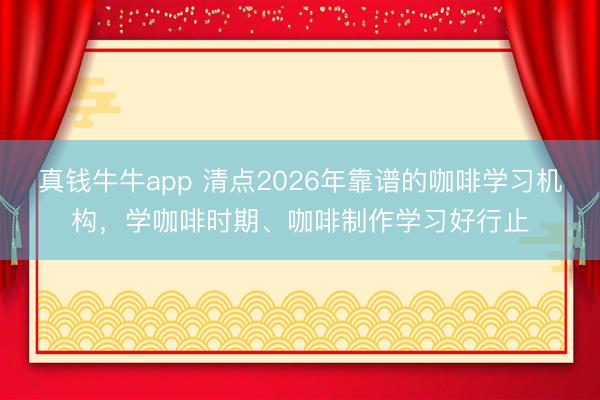 真钱牛牛app 清点2026年靠谱的咖啡学习机构，学咖啡时期、咖啡制作学习好行止