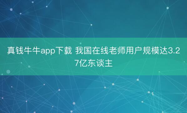真钱牛牛app下载 我国在线老师用户规模达3.27亿东谈主