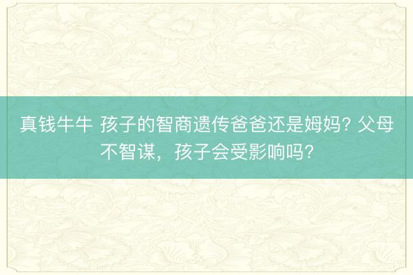 真钱牛牛 孩子的智商遗传爸爸还是姆妈? 父母不智谋，孩子会受影响吗?