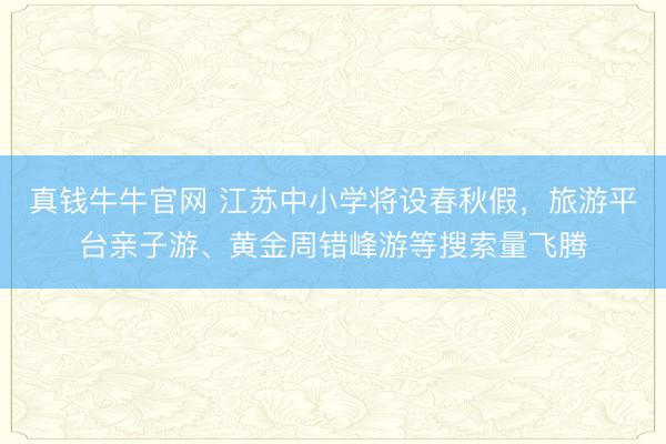 真钱牛牛官网 江苏中小学将设春秋假，旅游平台亲子游、黄金周错峰游等搜索量飞腾