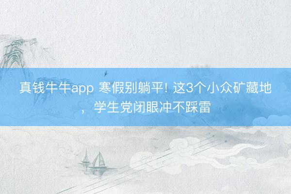 真钱牛牛app 寒假别躺平! 这3个小众矿藏地，学生党闭眼冲不踩雷