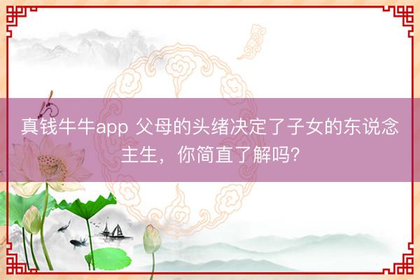 真钱牛牛app 父母的头绪决定了子女的东说念主生,你简直了解吗?