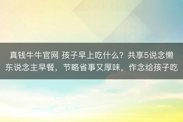 真钱牛牛官网 孩子早上吃什么?共享5说念懒东说念主早餐,节略省事又厚味,作念给孩子吃
