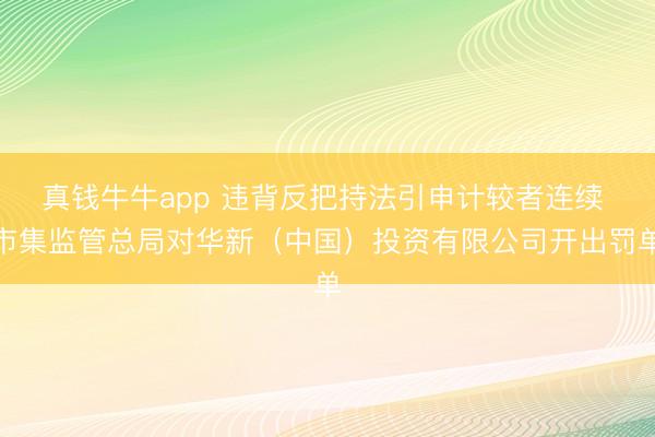 真钱牛牛app 违背反把持法引申计较者连续 市集监管总局对华新（中国）投资有限公司开出罚单