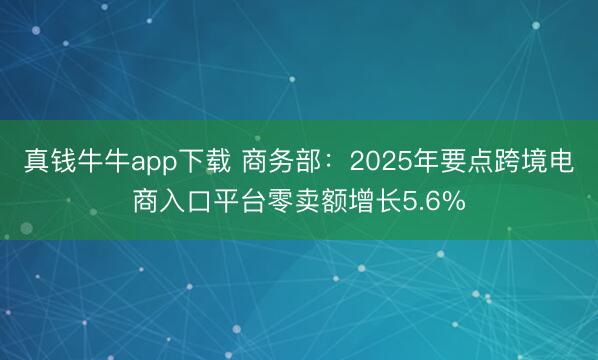 真钱牛牛app下载 商务部：2025年要点跨境电商入口平台零卖额增长5.6%