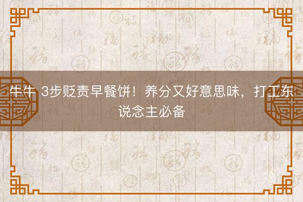 牛牛 3步贬责早餐饼！养分又好意思味，打工东说念主必备