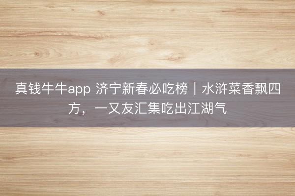 真钱牛牛app 济宁新春必吃榜｜水浒菜香飘四方，一又友汇集吃出江湖气