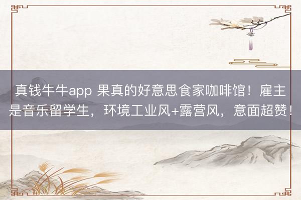 真钱牛牛app 果真的好意思食家咖啡馆！雇主是音乐留学生，环境工业风+露营风，意面超赞！