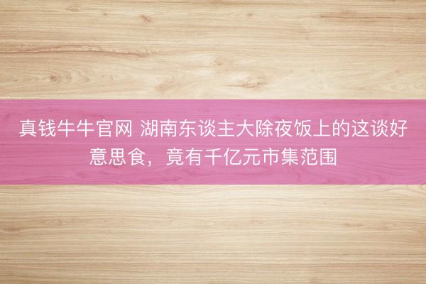 真钱牛牛官网 湖南东谈主大除夜饭上的这谈好意思食，竟有千亿元市集范围