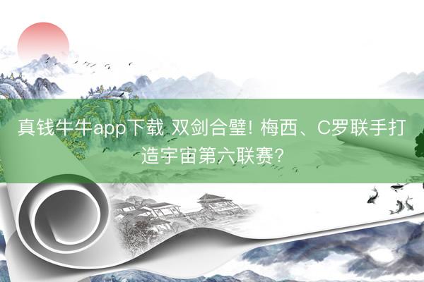 真钱牛牛app下载 双剑合璧! 梅西、C罗联手打造宇宙第六联赛?