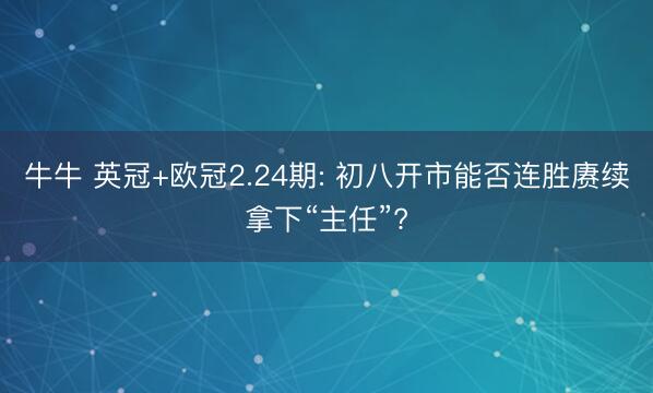 牛牛 英冠+欧冠2.24期: 初八开市能否连胜赓续拿下“主任”?