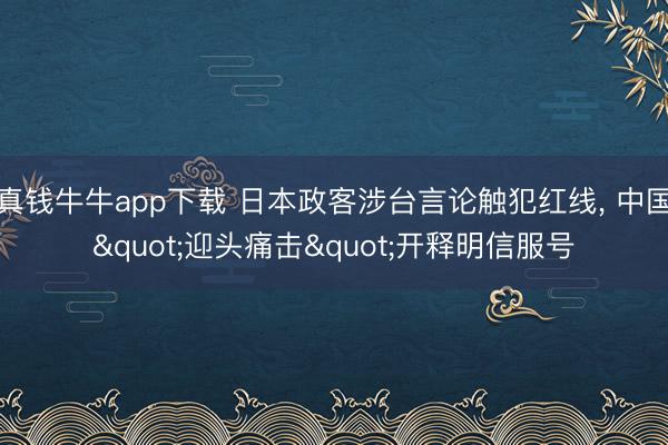 真钱牛牛app下载 日本政客涉台言论触犯红线, 中国"迎头痛击"开释明信服号