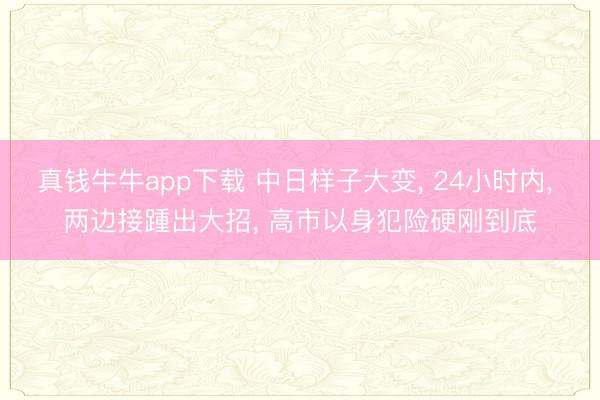 真钱牛牛app下载 中日样子大变， 24小时内， 两边接踵出大招， 高市以身犯险硬刚到底