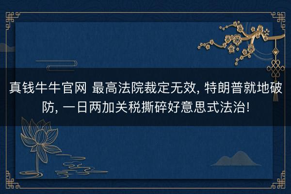 真钱牛牛官网 最高法院裁定无效， 特朗普就地破防， 一日两加关税撕碎好意思式法治!