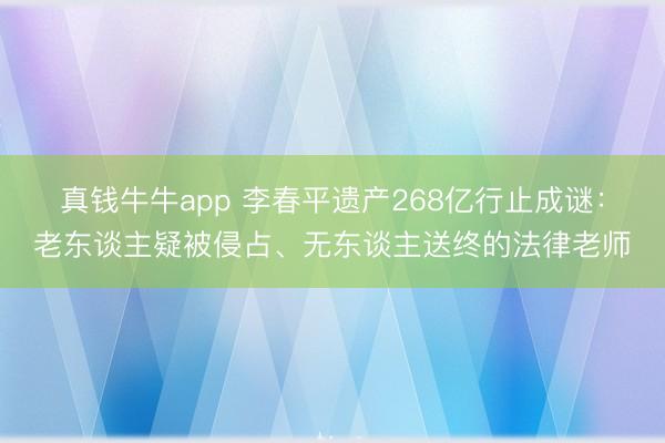 真钱牛牛app 李春平遗产268亿行止成谜:老东谈主疑被侵占、无东谈主送终的法律老师
