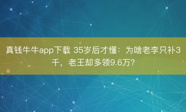 真钱牛牛app下载 35岁后才懂:为啥老李只补3千,老王却多领9.6万?