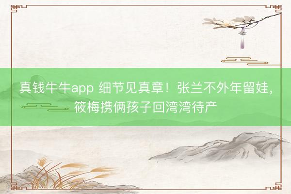 真钱牛牛app 细节见真章！张兰不外年留娃，筱梅携俩孩子回湾湾待产