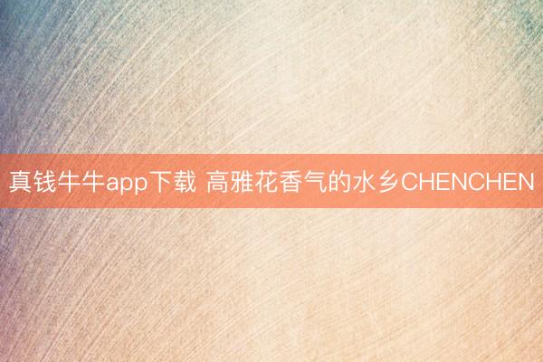 真钱牛牛app下载 高雅花香气的水乡CHENCHEN