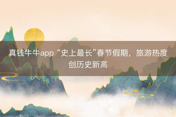 真钱牛牛app “史上最长”春节假期，旅游热度创历史新高