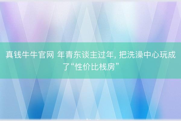 真钱牛牛官网 年青东谈主过年， 把洗澡中心玩成了“性价比栈房”