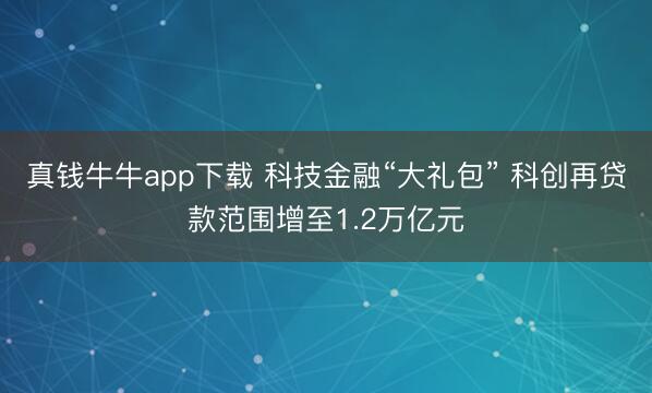 真钱牛牛app下载 科技金融“大礼包” 科创再贷款范围增至1.2万亿元