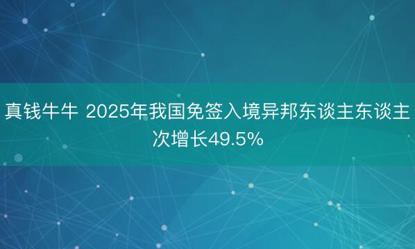 真钱牛牛 2025年我国免签入境异邦东谈主东谈主次增长49.5%