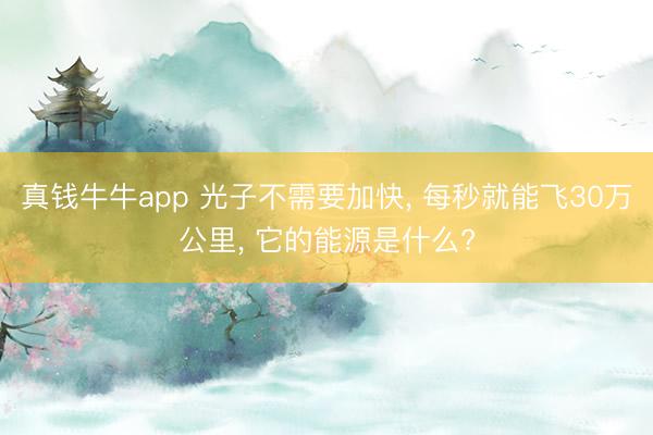 真钱牛牛app 光子不需要加快， 每秒就能飞30万公里， 它的能源是什么?