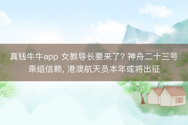 真钱牛牛app 女教导长要来了? 神舟二十三号乘组信赖， 港澳航天员本年或将出征