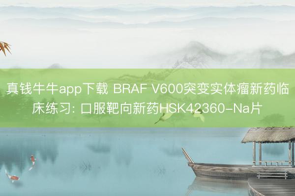 真钱牛牛app下载 BRAF V600突变实体瘤新药临床练习: 口服靶向新药HSK42360-Na片