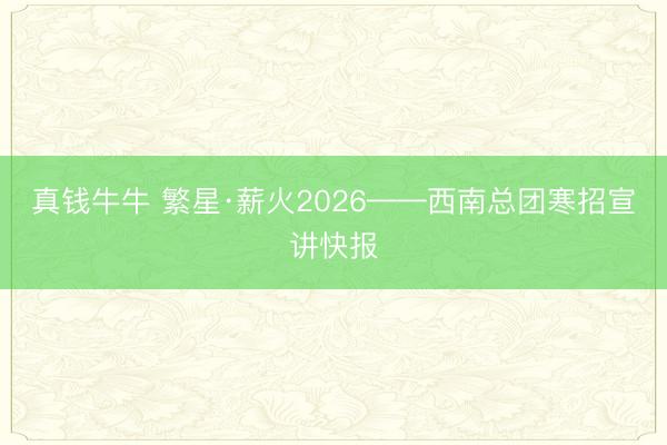 真钱牛牛 繁星·薪火2026——西南总团寒招宣讲快报