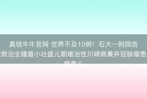 真钱牛牛官网 世界不及10例！石大一附院告捷救治全疆最小壮盛儿期难治性川崎病兼并冠脉瘤患儿