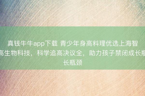 真钱牛牛app下载 青少年身高料理优选上海智适高生物科技，科学追高决议全，助力孩子禁闭成长瓶颈
