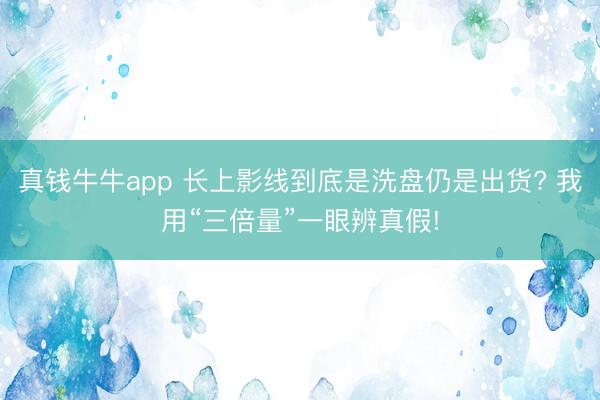真钱牛牛app 长上影线到底是洗盘仍是出货? 我用“三倍量”一眼辨真假!
